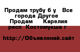 Продам трубу б/у - Все города Другое » Продам   . Карелия респ.,Костомукша г.